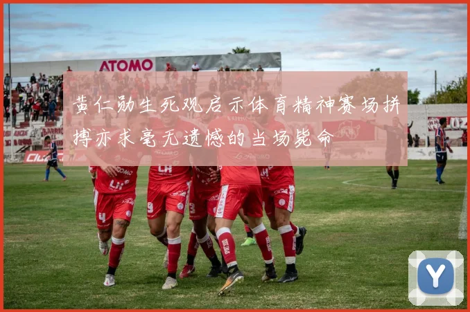 黄仁勋生死观启示体育精神赛场拼搏亦求毫无遗憾的当场毙命