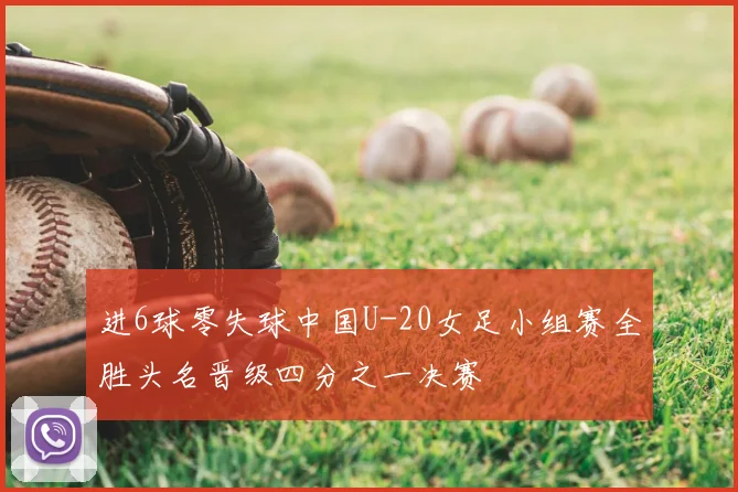 进6球零失球中国U-20女足小组赛全胜头名晋级四分之一决赛