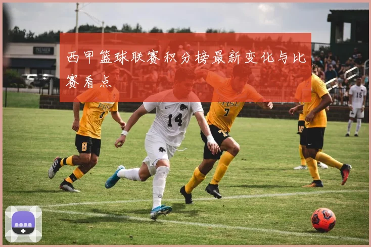 西甲篮球联赛积分榜最新变化与比赛看点